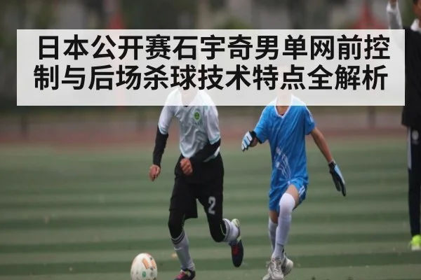 日本公开赛石宇奇男单网前控制与后场杀球技术特点全解析