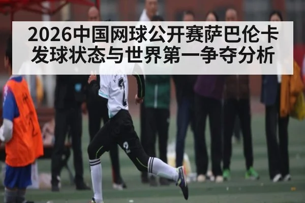 2026中国网球公开赛萨巴伦卡发球状态与世界第一争夺分析