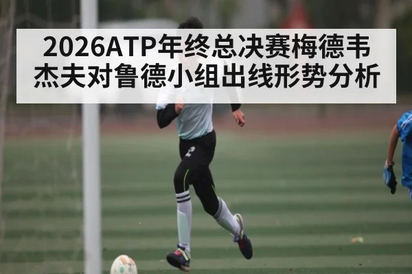 2026ATP年终总决赛梅德韦杰夫对鲁德小组出线形势分析