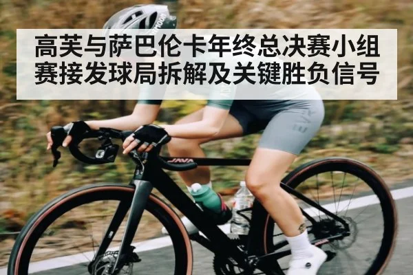 高芙与萨巴伦卡年终总决赛小组赛接发球局拆解及关键胜负信号