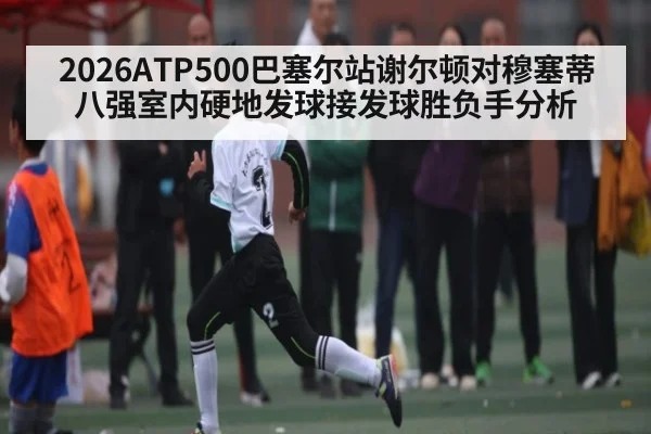 2026ATP500巴塞尔站谢尔顿对穆塞蒂八强室内硬地发球接发球胜负手分析