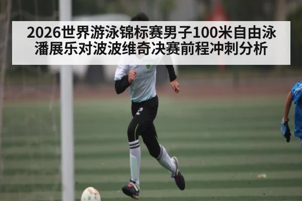 2026世界游泳锦标赛男子100米自由泳潘展乐对波波维奇决赛前程冲刺分析